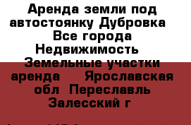 Аренда земли под автостоянку Дубровка - Все города Недвижимость » Земельные участки аренда   . Ярославская обл.,Переславль-Залесский г.